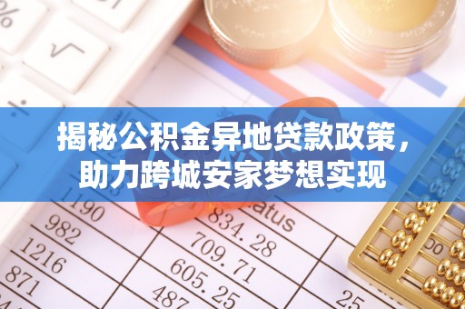 溪湖揭秘公积金异地贷款政策，助力跨城安家梦想实现