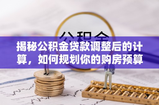 溪湖揭秘公积金贷款调整后的计算，如何规划你的购房预算？