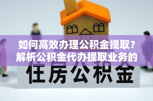 溪湖如何高效办理公积金提取？解析公积金代办提取业务的全流程