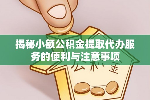 溪湖揭秘小额公积金提取代办服务的便利与注意事项