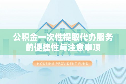 溪湖公积金一次性提取代办服务的便捷性与注意事项