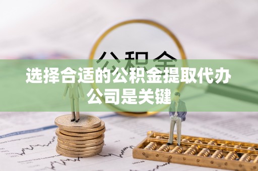 溪湖选择合适的公积金提取代办公司是关键