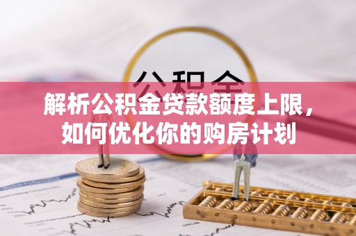 溪湖解析公积金贷款额度上限，如何优化你的购房计划