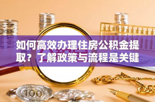 溪湖如何高效办理住房公积金提取？了解政策与流程是关键
