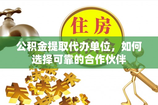 溪湖公积金提取代办单位，如何选择可靠的合作伙伴