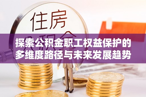 溪湖探索公积金职工权益保护的多维度路径与未来发展趋势
