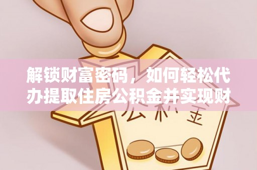 溪湖解锁财富密码，如何轻松代办提取住房公积金并实现财务自由