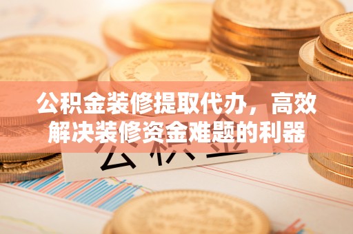 溪湖公积金装修提取代办，高效解决装修资金难题的利器