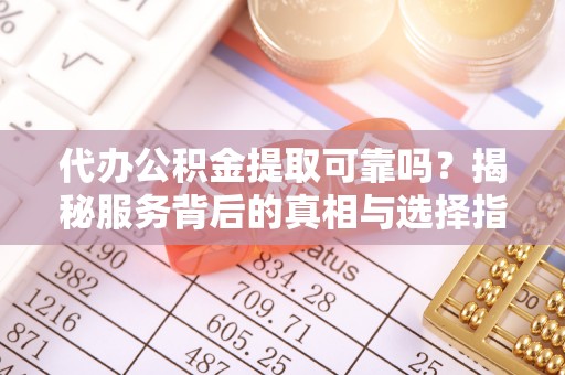 溪湖代办公积金提取可靠吗？揭秘服务背后的真相与选择指南