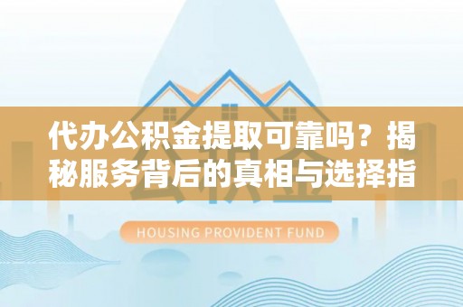 溪湖代办公积金提取可靠吗？揭秘服务背后的真相与选择指南