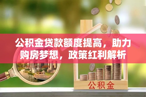 溪湖公积金贷款额度提高，助力购房梦想，政策红利解析