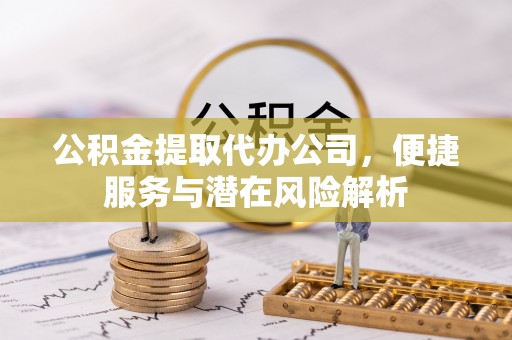 溪湖公积金提取代办公司，便捷服务与潜在风险解析