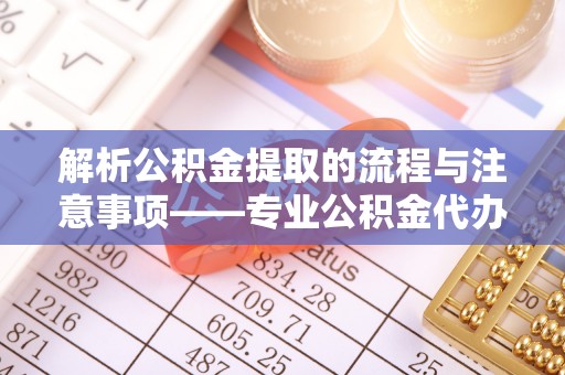 溪湖解析公积金提取的流程与注意事项——专业公积金代办提取咨询服务