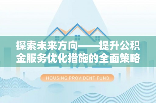 溪湖探索未来方向——提升公积金服务优化措施的全面策略