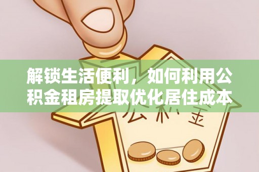 溪湖解锁生活便利，如何利用公积金租房提取优化居住成本