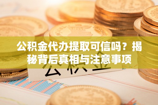 溪湖公积金代办提取可信吗？揭秘背后真相与注意事项