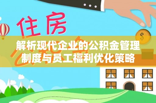 溪湖解析现代企业的公积金管理制度与员工福利优化策略
