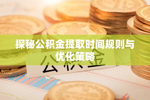 溪湖探秘公积金提取时间规则与优化策略