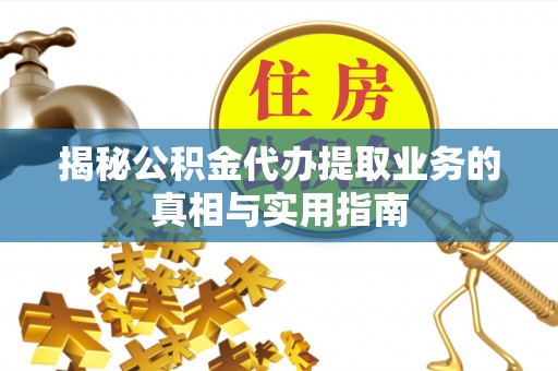 溪湖揭秘公积金代办提取业务的真相与实用指南