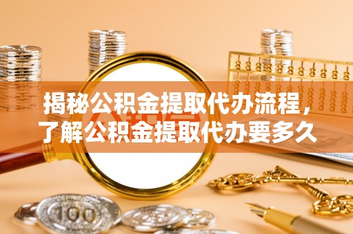 溪湖揭秘公积金提取代办流程，了解公积金提取代办要多久不再迷茫
