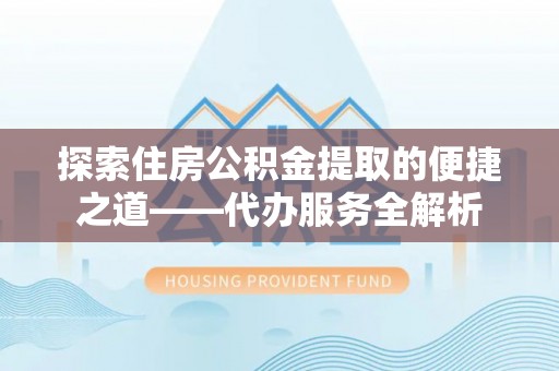 溪湖探索住房公积金提取的便捷之道——代办服务全解析