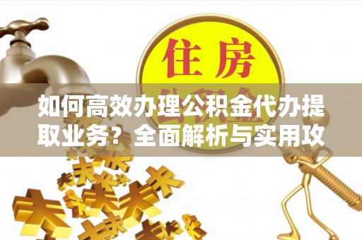 溪湖如何高效办理公积金代办提取业务？全面解析与实用攻略