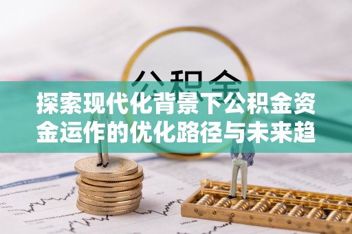 溪湖探索现代化背景下公积金资金运作的优化路径与未来趋势