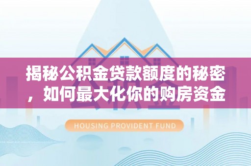 溪湖揭秘公积金贷款额度的秘密，如何最大化你的购房资金