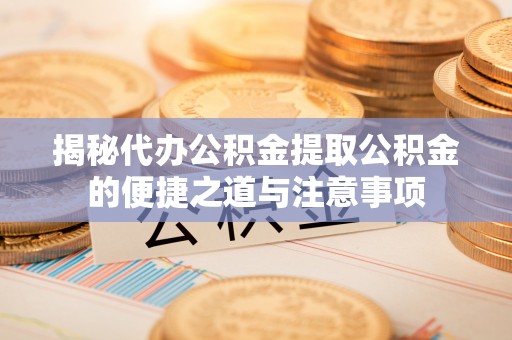 溪湖揭秘代办公积金提取公积金的便捷之道与注意事项
