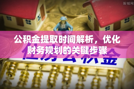 溪湖公积金提取时间解析，优化财务规划的关键步骤