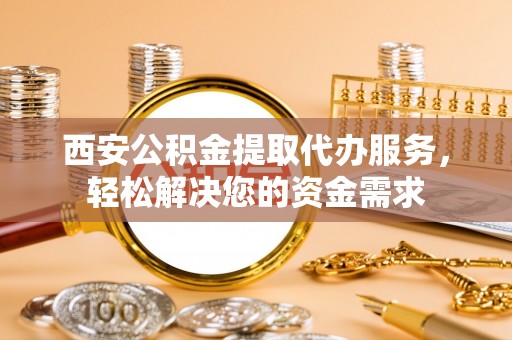 溪湖西安公积金提取代办服务，轻松解决您的资金需求