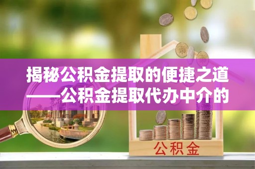 溪湖揭秘公积金提取的便捷之道——公积金提取代办中介的专业服务