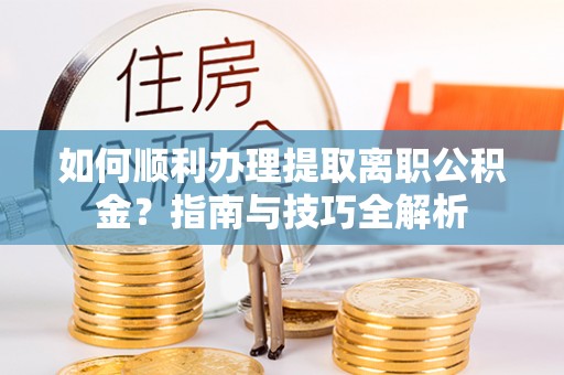 溪湖如何顺利办理提取离职公积金？指南与技巧全解析