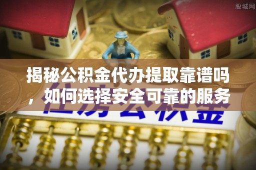 溪湖揭秘公积金代办提取靠谱吗，如何选择安全可靠的服务？