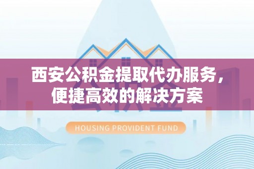 溪湖西安公积金提取代办服务，便捷高效的解决方案