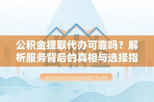 溪湖公积金提取代办可靠吗？解析服务背后的真相与选择指南