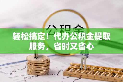 溪湖轻松搞定！代办公积金提取服务，省时又省心