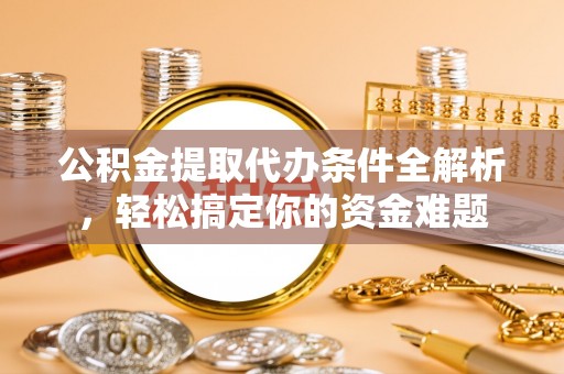 溪湖公积金提取代办条件全解析，轻松搞定你的资金难题