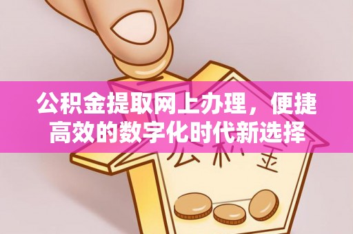 溪湖公积金提取网上办理，便捷高效的数字化时代新选择