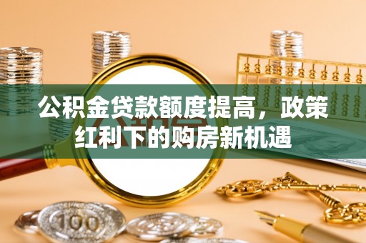 溪湖公积金贷款额度提高，政策红利下的购房新机遇