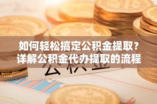 溪湖如何轻松搞定公积金提取？详解公积金代办提取的流程与优势
