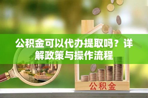 溪湖公积金可以代办提取吗？详解政策与操作流程