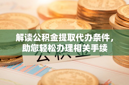 溪湖解读公积金提取代办条件，助您轻松办理相关手续