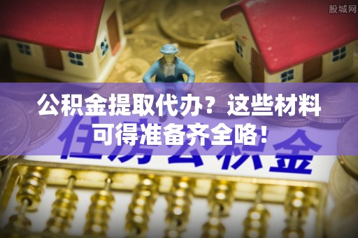 溪湖公积金提取代办？这些材料可得准备齐全咯！