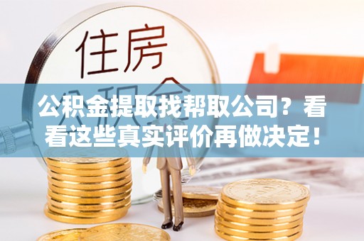 溪湖公积金提取找帮取公司？看看这些真实评价再做决定！