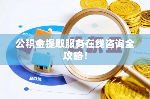 溪湖公积金提取服务在线咨询全攻略！