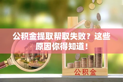 溪湖公积金提取帮取失败？这些原因你得知道！