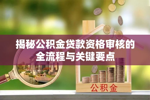 溪湖揭秘公积金贷款资格审核的全流程与关键要点