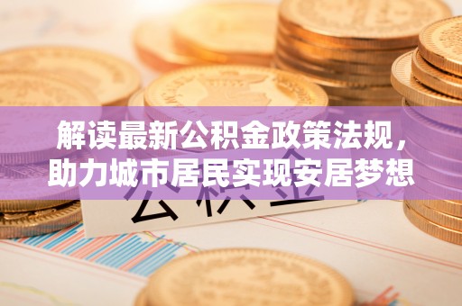 溪湖解读最新公积金政策法规，助力城市居民实现安居梦想