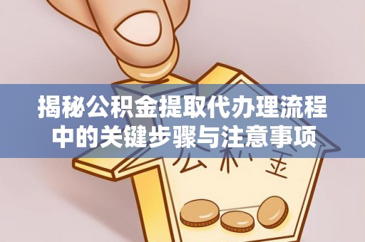 溪湖揭秘公积金提取代办理流程中的关键步骤与注意事项